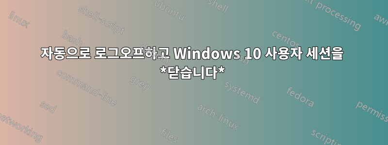 자동으로 로그오프하고 Windows 10 사용자 세션을 *닫습니다*