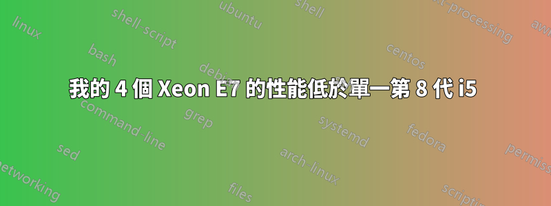 我的 4 個 Xeon E7 的性能低於單一第 8 代 i5