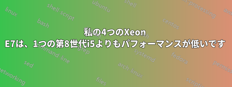 私の4つのXeon E7は、1つの第8世代i5よりもパフォーマンスが低いです