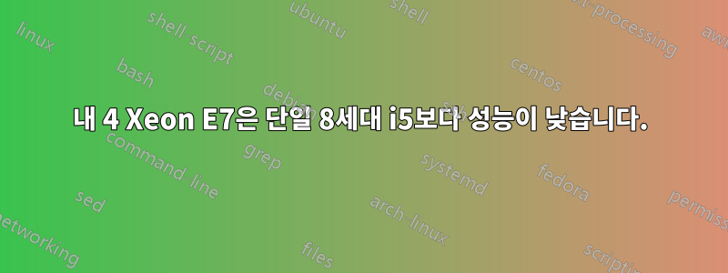 내 4 Xeon E7은 단일 8세대 i5보다 성능이 낮습니다.