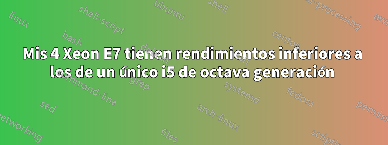 Mis 4 Xeon E7 tienen rendimientos inferiores a los de un único i5 de octava generación