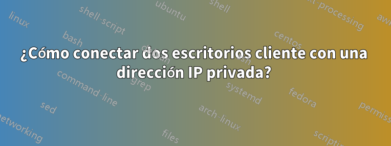 ¿Cómo conectar dos escritorios cliente con una dirección IP privada?