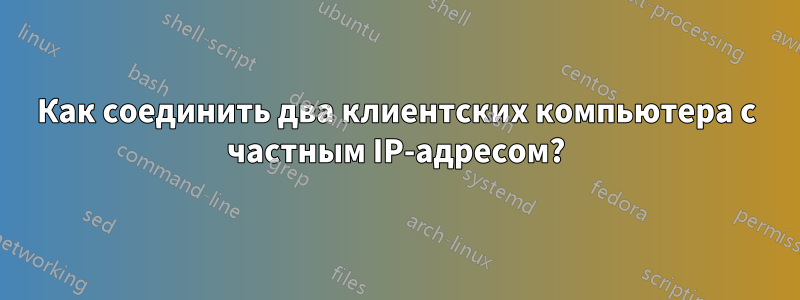 Как соединить два клиентских компьютера с частным IP-адресом?