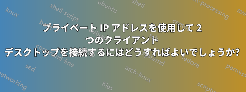 プライベート IP アドレスを使用して 2 つのクライアント デスクトップを接続するにはどうすればよいでしょうか?