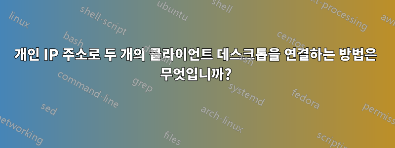 개인 IP 주소로 두 개의 클라이언트 데스크톱을 연결하는 방법은 무엇입니까?