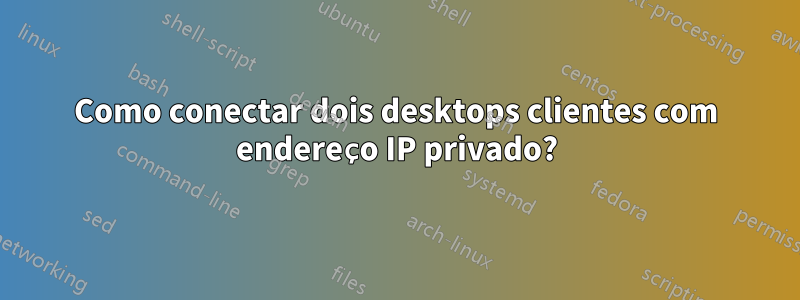 Como conectar dois desktops clientes com endereço IP privado?