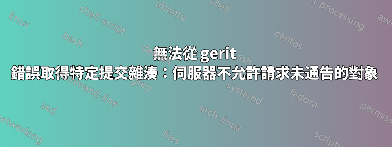 無法從 gerit 錯誤取得特定提交雜湊：伺服器不允許請求未通告的對象