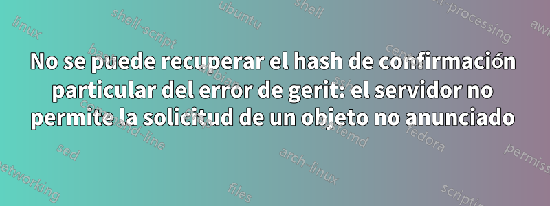 No se puede recuperar el hash de confirmación particular del error de gerit: el servidor no permite la solicitud de un objeto no anunciado