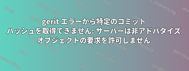 gerit エラーから特定のコミット ハッシュを取得できません: サーバーは非アドバタイズ オブジェクトの要求を許可しません