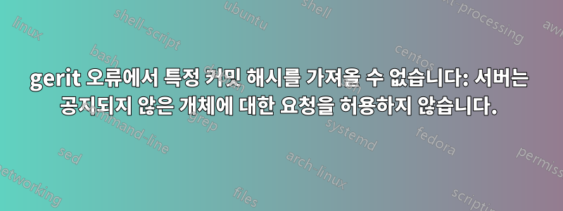 gerit 오류에서 특정 커밋 해시를 가져올 수 없습니다: 서버는 공지되지 않은 개체에 대한 요청을 허용하지 않습니다.