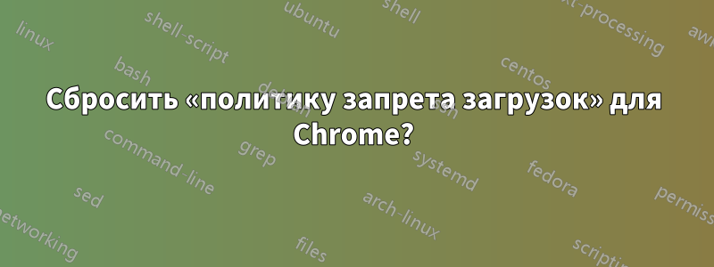 Сбросить «политику запрета загрузок» для Chrome?