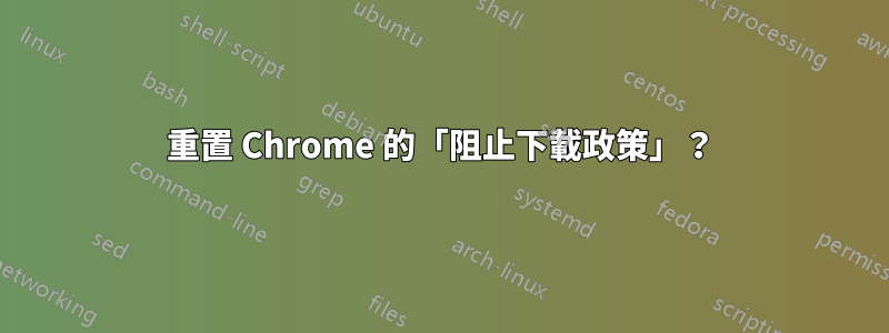 重置 Chrome 的「阻止下載政策」？