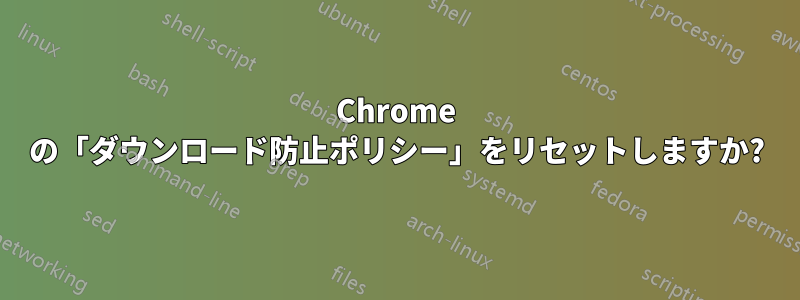 Chrome の「ダウンロード防止ポリシー」をリセットしますか?