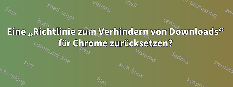 Eine „Richtlinie zum Verhindern von Downloads“ für Chrome zurücksetzen?