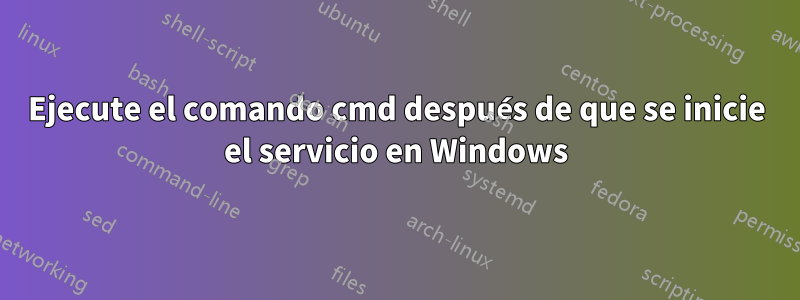 Ejecute el comando cmd después de que se inicie el servicio en Windows