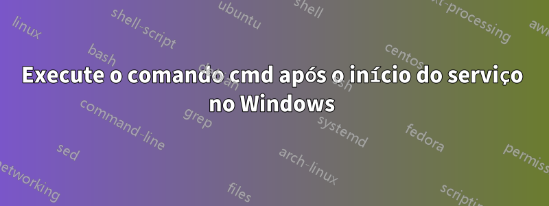 Execute o comando cmd após o início do serviço no Windows