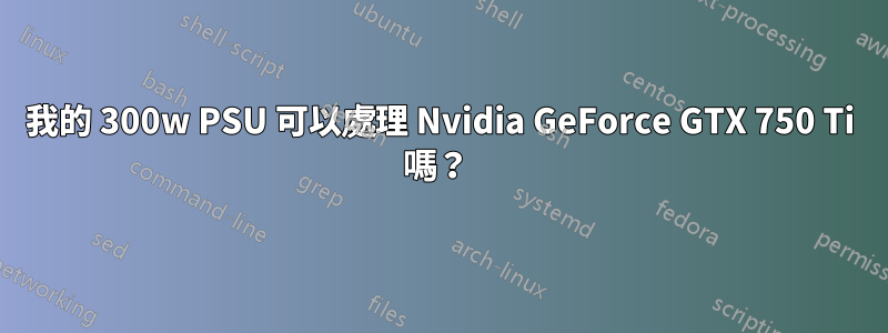 我的 300w PSU 可以處理 Nvidia GeForce GTX 750 Ti 嗎？ 
