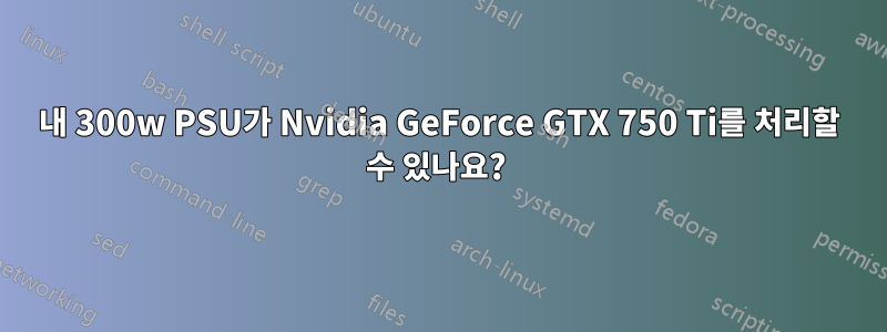 내 300w PSU가 Nvidia GeForce GTX 750 Ti를 처리할 수 있나요? 