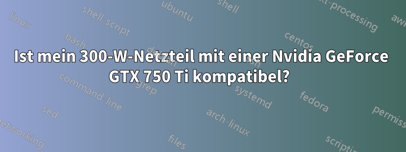 Ist mein 300-W-Netzteil mit einer Nvidia GeForce GTX 750 Ti kompatibel? 
