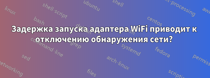 Задержка запуска адаптера WiFi приводит к отключению обнаружения сети?