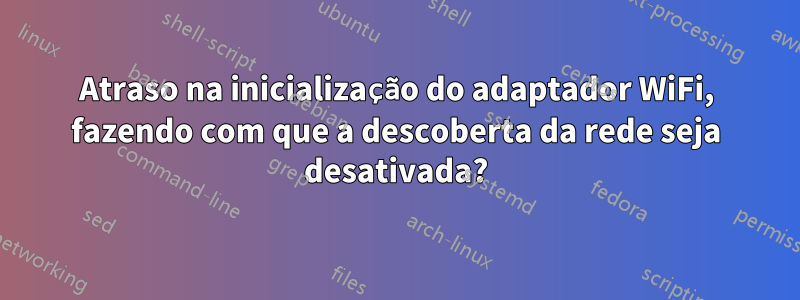 Atraso na inicialização do adaptador WiFi, fazendo com que a descoberta da rede seja desativada?