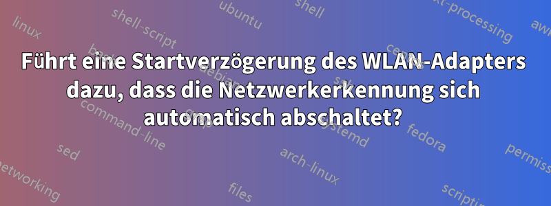 Führt eine Startverzögerung des WLAN-Adapters dazu, dass die Netzwerkerkennung sich automatisch abschaltet?