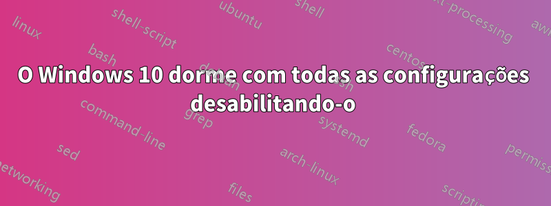O Windows 10 dorme com todas as configurações desabilitando-o