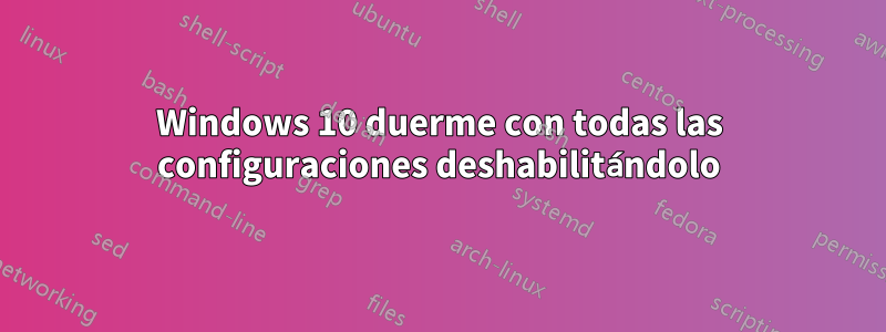 Windows 10 duerme con todas las configuraciones deshabilitándolo