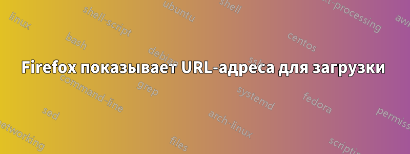 Firefox показывает URL-адреса для загрузки