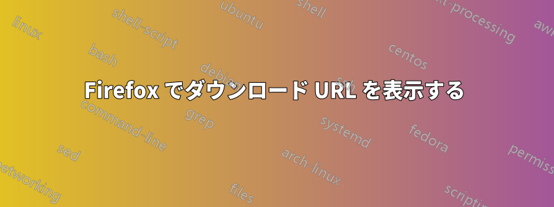 Firefox でダウンロード URL を表示する