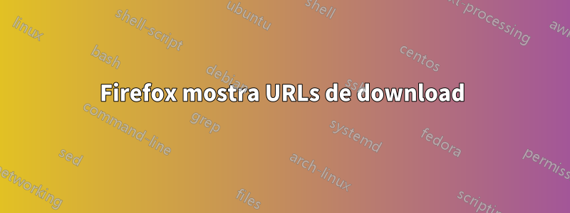 Firefox mostra URLs de download