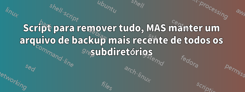 Script para remover tudo, MAS manter um arquivo de backup mais recente de todos os subdiretórios