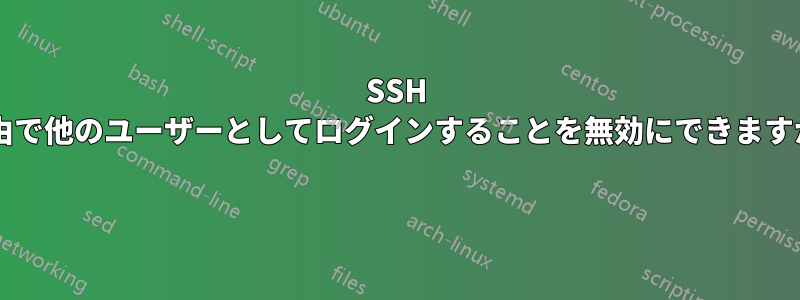 SSH 経由で他のユーザーとしてログインすることを無効にできますか? 