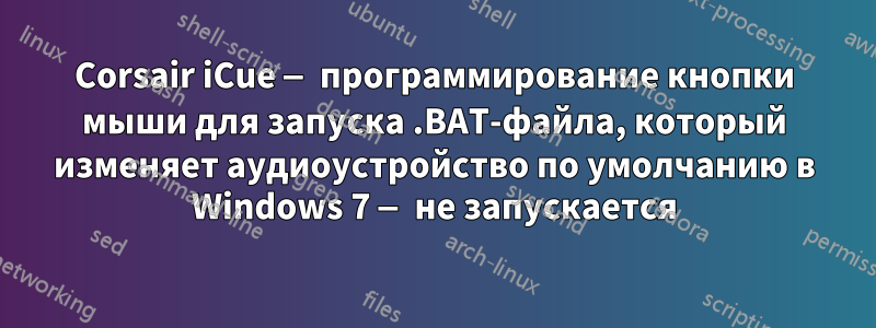 Corsair iCue — программирование кнопки мыши для запуска .BAT-файла, который изменяет аудиоустройство по умолчанию в Windows 7 — не запускается