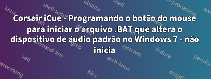 Corsair iCue - Programando o botão do mouse para iniciar o arquivo .BAT que altera o dispositivo de áudio padrão no Windows 7 - não inicia