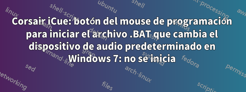 Corsair iCue: botón del mouse de programación para iniciar el archivo .BAT que cambia el dispositivo de audio predeterminado en Windows 7: no se inicia