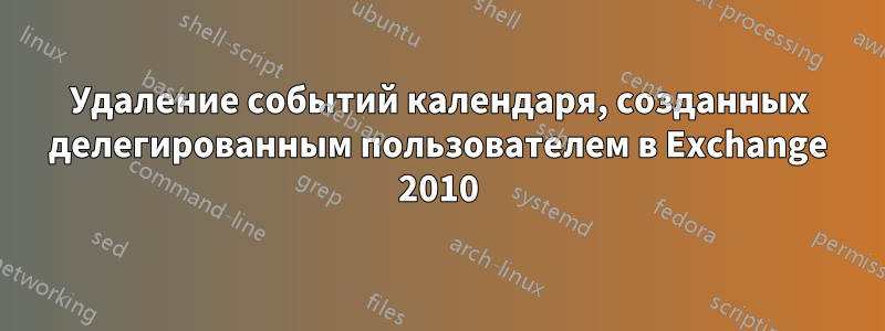 Удаление событий календаря, созданных делегированным пользователем в Exchange 2010