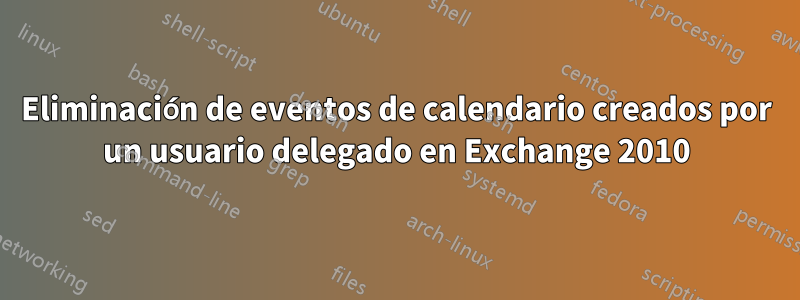 Eliminación de eventos de calendario creados por un usuario delegado en Exchange 2010