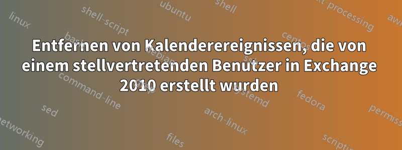 Entfernen von Kalenderereignissen, die von einem stellvertretenden Benutzer in Exchange 2010 erstellt wurden