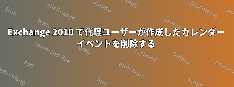 Exchange 2010 で代理ユーザーが作成したカレンダー イベントを削除する