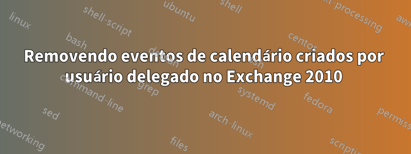 Removendo eventos de calendário criados por usuário delegado no Exchange 2010