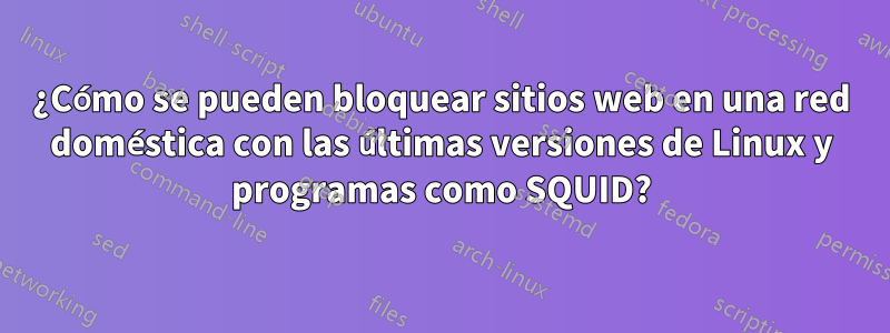 ¿Cómo se pueden bloquear sitios web en una red doméstica con las últimas versiones de Linux y programas como SQUID?