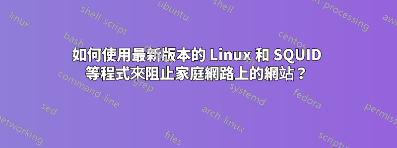 如何使用最新版本的 Linux 和 SQUID 等程式來阻止家庭網路上的網站？