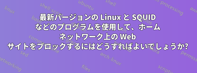 最新バージョンの Linux と SQUID などのプログラムを使用して、ホーム ネットワーク上の Web サイトをブロックするにはどうすればよいでしょうか?