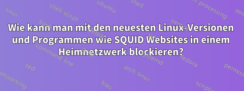 Wie kann man mit den neuesten Linux-Versionen und Programmen wie SQUID Websites in einem Heimnetzwerk blockieren?