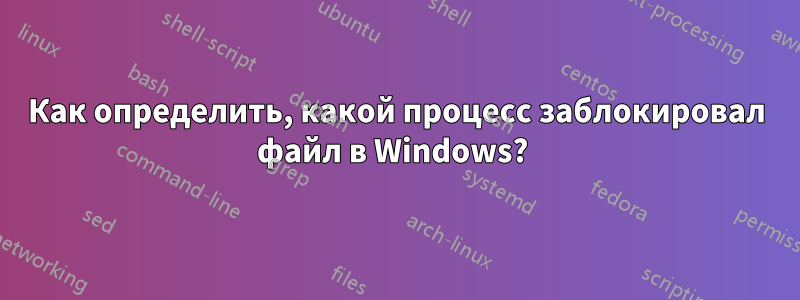 Как определить, какой процесс заблокировал файл в Windows? 