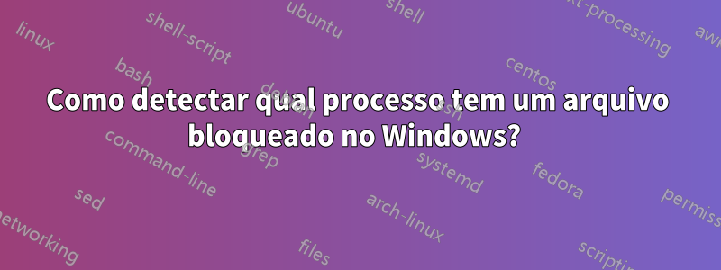 Como detectar qual processo tem um arquivo bloqueado no Windows? 