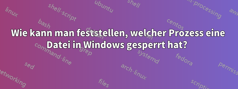 Wie kann man feststellen, welcher Prozess eine Datei in Windows gesperrt hat? 