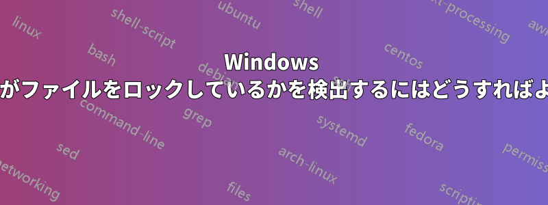 Windows でどのプロセスがファイルをロックしているかを検出するにはどうすればよいでしょうか? 