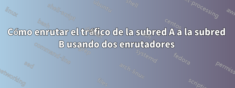 Cómo enrutar el tráfico de la subred A a la subred B usando dos enrutadores